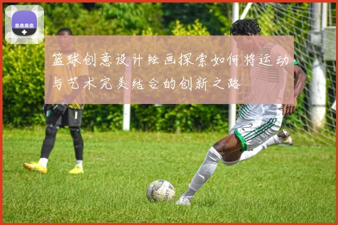 篮球创意设计绘画探索如何将运动与艺术完美结合的创新之路
