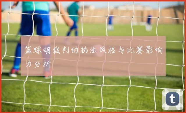 篮球胡裁判的执法风格与比赛影响力分析