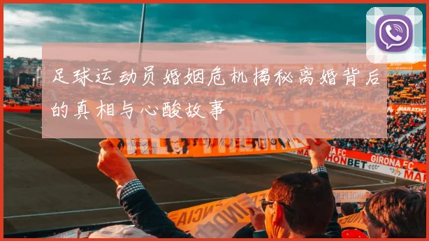 足球运动员婚姻危机揭秘离婚背后的真相与心酸故事