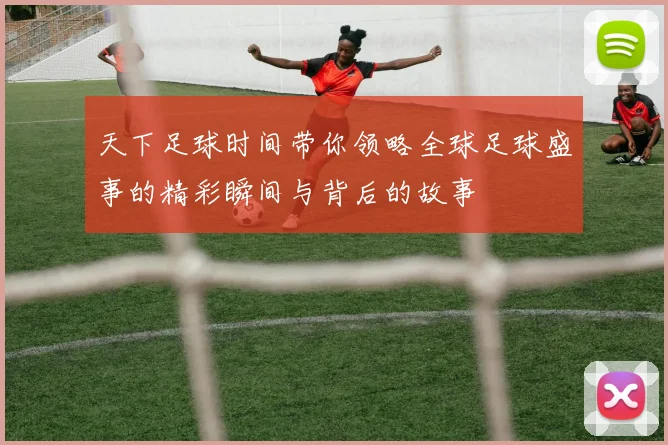 天下足球时间带你领略全球足球盛事的精彩瞬间与背后的故事
