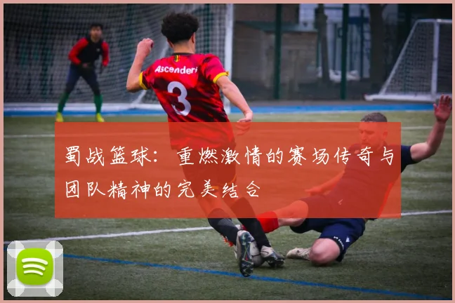 蜀战篮球：重燃激情的赛场传奇与团队精神的完美结合