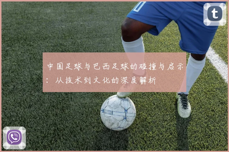 中国足球与巴西足球的碰撞与启示：从技术到文化的深度解析