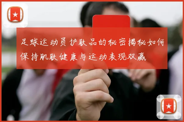 足球运动员护肤品的秘密揭秘如何保持肌肤健康与运动表现双赢