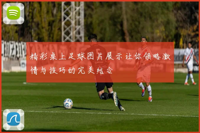精彩桌上足球图片展示让你领略激情与技巧的完美结合