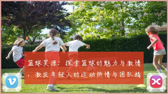 篮球昊源：探索篮球的魅力与激情，激发年轻人的运动热情与团队精神