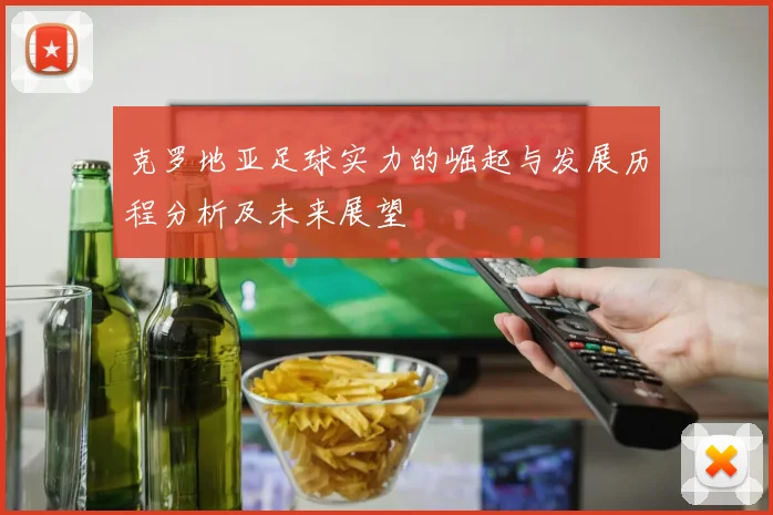 克罗地亚足球实力的崛起与发展历程分析及未来展望
